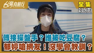傅接操盤手？誰被吃豆腐？ 郁婷嗆網友！沒學會教訓？【台灣向前行】2022.02.19(下)