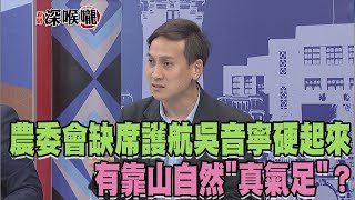 2018.06.20新聞深喉嚨　農委會"缺席"護航 吳音寧硬起來？有靠山自然"真氣足"？