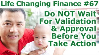Life Changing Finance #67 - Do NOT Wait For Validation And Approval Before You Take Action