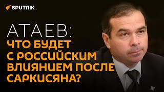 Кавказовед Атаев о том, что будет с Арменией после Саркисяна и отношениями с Россией