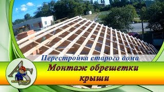 Перестройка старого дома.  Монтаж обрешетки крыши.