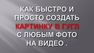 КАК БЫСТРО И ПРОСТО СОЗДАТЬ КАРТИНКУ В ГУГЛ С ЛЮБЫМ ФОТО  НА ВИДЕО .