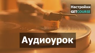 Как создать аудиоурок на GetCourse или добавить аудио