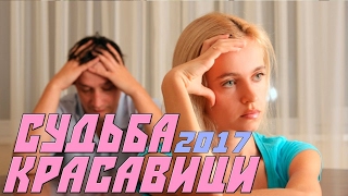 шикарная мелодрама.(СУДЬБА КРАСАВИЦИ 2017). мелодрамы русские 2017 новинки про любовь