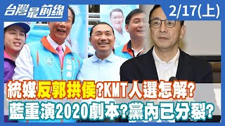 統媒"反郭拱侯"？KMT人選怎解？ 藍重演2020劇本？黨內已分裂？【台灣最前線】2023.02.17(上)