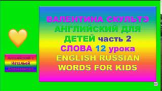 ВАЛЕНТИНА СКУЛЬТЭ АНГЛИЙСКИЙ ДЛЯ ДЕТЕЙ СЛОВА 12 УРОКА второй части ENGLISH RUSSIAN WORDS