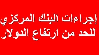 اجراءات البنك المركزي للسيطرة علي ارتفاع اسعار الدولار في مصر 2017