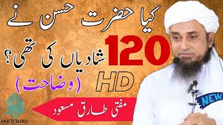 Hazrat Hasan Ne 120 Shadiya Ki Thi | Wazahat Ke Sath | Mufti Tariq Masood Sahab | Islamic Views |