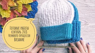 Готовые работы сентябрь 2018 // Немного процессов // Вязание