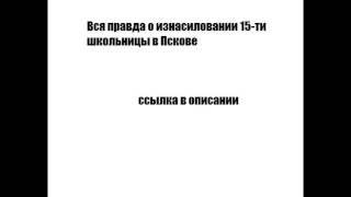 Вся правда о изнасиловании 15-ти летней школьницы в Пскове