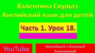 ВАЛЕНТИНА СКУЛЬТЭ АНГЛИЙСКИЙ ЯЗЫК ДЛЯ ДЕТЕЙ ЧАСТЬ 1  УРОК 18