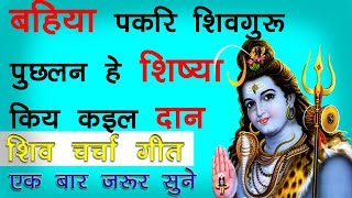 बहिया पकरि शिवगुरु पुछलन हे शिष्या किय कइल दान | shiv charcha geet