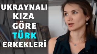 UKRAYNALI KIZ TÜRK ERKEKLERİNİ ANLATIYOR