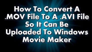 How to Convert MOV Videos to AVI Videos so they Upload to Windows Movie Maker