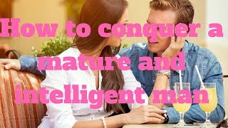 How to conquer a mature and intelligent man