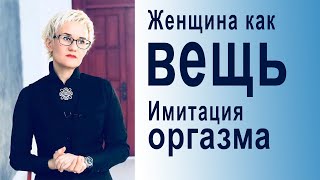 ЖЕНЩИНА КАК ВЕЩЬ. Имитация оргазма. Использование женщины обществом. Наталья ГРЭЙС