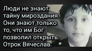 Рассказывает мама отрока Вячеслава.
Люди не знают тайну мироздания.