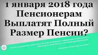 1 января 2018 года Пенсионерам Выплатят Полный Размер Пенсии