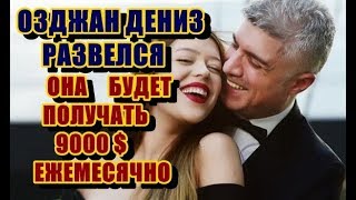 ШОКИРУЮЩАЯ НОВОСТЬ ОЗДЖАН ДЕНИЗ РАЗВЕЛСЯ . ЖЕНА ПОСЛЕ РАЗВОДА БУДЕТ ПОЛУЧАТЬ 9000 $ ЕЖЕМЕСЯЧНО...