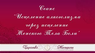 Сеанс "Исцеление алкоголизма через исцеление Женского Тела Боли" Т.Жигалова