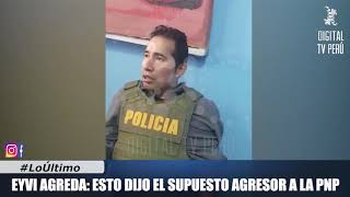 EYVI AGREDA: ESTO DIJO EL SUPUESTO AGRESOR A LA PNP