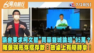 2022.07.28【台灣向前行 Part6】議會要求柯文哲"買單雙城論壇"95萬？陳珮琪亮存款：放桌上有隨時拿！
