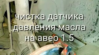 ЧИСТКА ДАТЧИКА ДАВЛЕНИЯ МАСЛА НА АВЕО 1.5