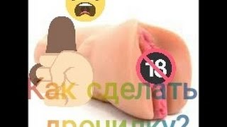 Как правильно сделать эффективную дрочилку, киску, маснструбатор в домашних условиях. HD. 18+!