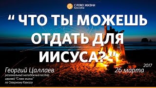 ЧТО ты можешь ОТДАТЬ для ИИСУСА? Георгий Цаллаев - Слово Жизни Краснодар