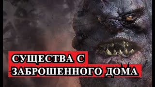 Страшная история - СУЩЕСТВА С ЗАБРОШЕННОГО ДОМА