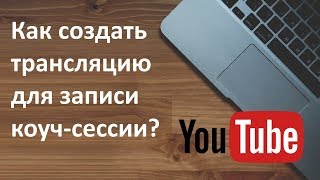 Как создать трансляцию для записи коуч сессии на youtube