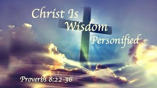 Christ is Wisdom Personified, Proverbs 8:22-36