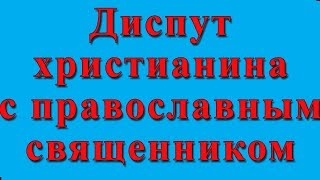 ДИСПУТ ХРИСТИАНИНА С ПРАВОСЛАВНЫМ СВЯЩЕННИКОМ. Тема : УВЕРЕННОСТЬ В СПАСЕНИИ.