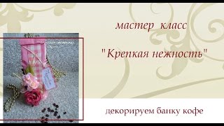 мастер- класс "Букеты из конфет" /декор банки кофе "Крепкая нежность"