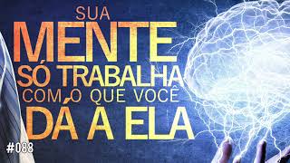 #088 Sua mente só trabalha com o que você dá a ela