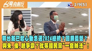 2023.02.09【台灣向前行 Part5】郭台銘起心動念選總統？回鍋藍營？就等一套辦法！與朱侯趙爭霸？