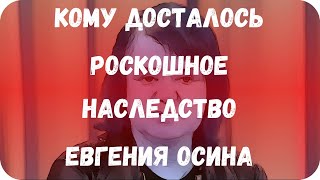 Кому досталось роскошное наследство Евгения Осина