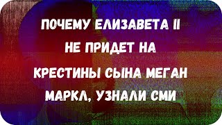 Почему Елизавета II не придет на крестины сына Меган Маркл, узнали СМИ