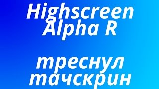 Треснул тачскрин на Highscreen Alpha R