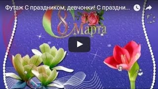 Футаж С праздником, девчонки! С праздником, милые 8 Марта!  Очень красиво