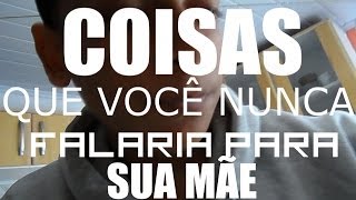 COISAS QUE VOCÊ NUNCA FALARIA PARA SUA MÃE