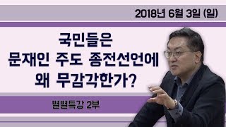 국민들은 문재인 주도 종전선언에 왜 무감각한가? [별별특강] ② (2018.06.03) 2부