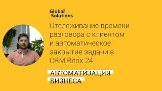 Контроль времени разговора с клиентом и авто закрытие задач в CRM Битрикс 24, бизнес-процесс