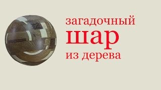 Загадочный шар из дерева. Mysterious wooden ball