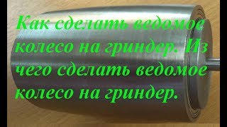 Как сделать ведомое колесо на гриндер. Из чего сделать ведомое колесо на гриндер.