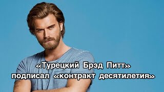«ТУРЕЦКИЙ БРЭД ПИТТ» ПОДПИСАЛ «КОНТРАКТ ДЕСЯТИЛЕТИЯ». Кыванч Татлытуг. Kıvanç Tatlıtuğ.