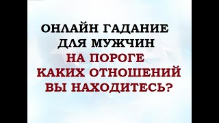 НА ПОРОГЕ КАКИХ ОТНОШЕНИЙ ВЫ НАХОДИТЕСЬ? Гадание для мужчин. Онлайн Таро гадание.
