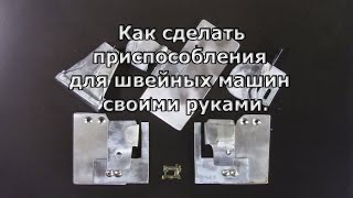 Как сделать приспособления для швейных машин своими руками.