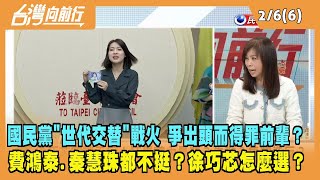 2023.02.06【台灣向前行 Part6】國民黨"世代交替"戰火 為爭出頭而得罪前輩？費鴻泰.秦慧珠都不挺？徐巧芯怎麼選？