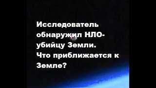 Исследователь обнаружил НЛО-убийцу Земли. Что приближается к Земле?
